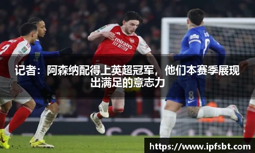 记者：阿森纳配得上英超冠军，他们本赛季展现出满足的意志力
